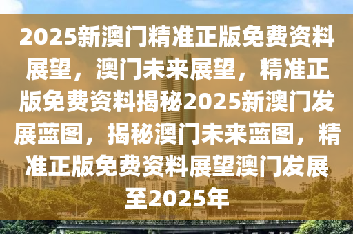 2025澳门精准正版资料,澳门正版资料的重要性与未来发展展望（2023-2025）